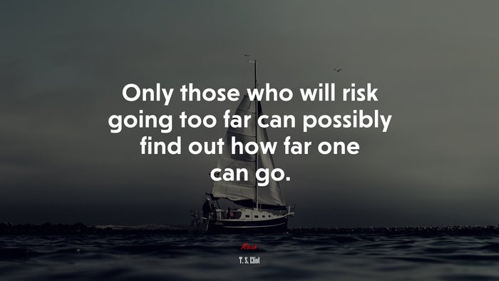 Only those who will risk going too far can possibly find out how far one can go. | T. S. Eliot quote