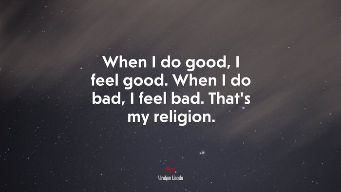 When I do good, I feel good. When I do bad, I feel bad. Thats my religion. | Abraham Lincoln quote