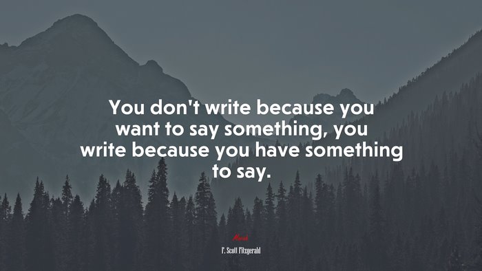 You dont write because you want to say something, you write because you have something to say. | F. Scott Fitzgerald quote