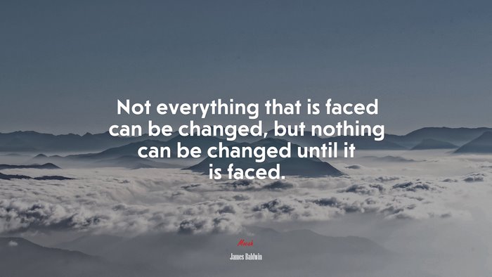 Not everything that is faced can be changed, but nothing can be changed until it is faced. | James Baldwin quote