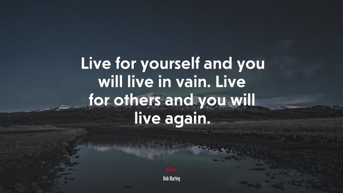 Live for yourself and you will live in vain. Live for others and you will live again. | Bob Marley quote
