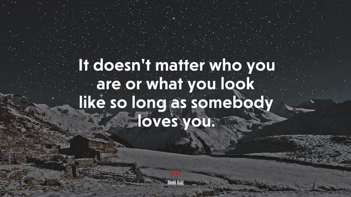 It doesnt matter who you are or what you look like so long as somebody loves you. | Roald Dahl quote