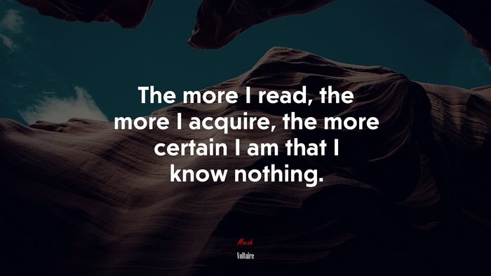 The more I read, the more I acquire, the more certain I am that I know nothing. | Voltaire quote