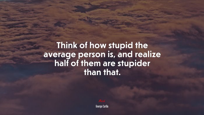 Think of how stupid the average person is, and realize half of them are stupider than that. | George Carlin quote