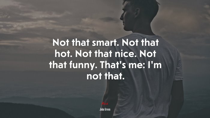 Not that smart. Not that hot. Not that nice. Not that funny. That’s me: I’m not that. | John Green quote