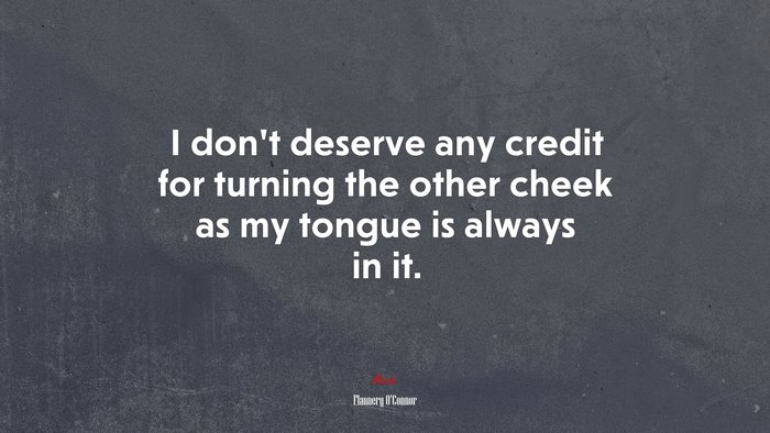 I don’t deserve any credit for turning the other cheek as my tongue is always in it. | Flannery OConnor quote