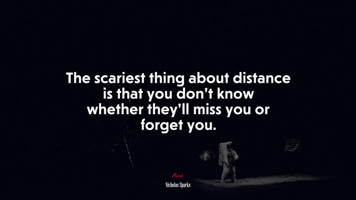 The scariest thing about distance is that you don’t know whether they’ll miss you or forget you. | Nicholas Sparks quote
