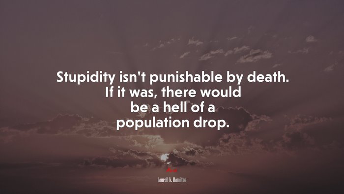 Stupidity isn’t punishable by death. If it was, there would be a hell of a population drop. | Laurell K. Hamilton quote