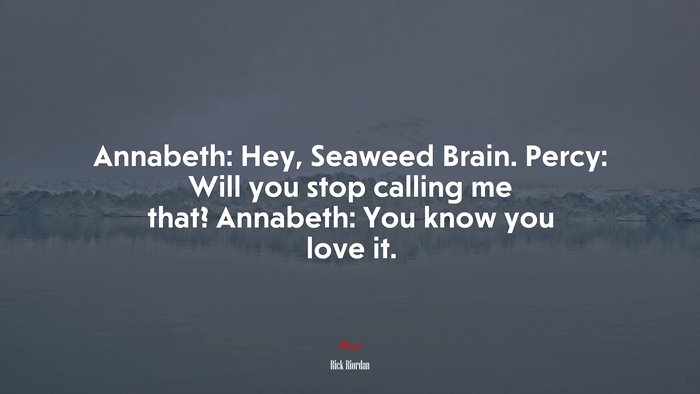 Annabeth: Hey, Seaweed Brain. Percy: Will you stop calling me that? Annabeth: You know you love it. | Rick Riordan quote