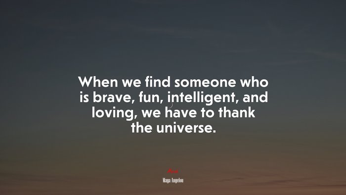 When we find someone who is brave, fun, intelligent, and loving, we have to thank the universe. | Maya Angelou quote