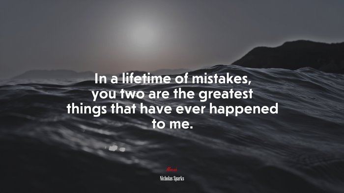 In a lifetime of mistakes, you two are the greatest things that have ever happened to me. | Nicholas Sparks quote