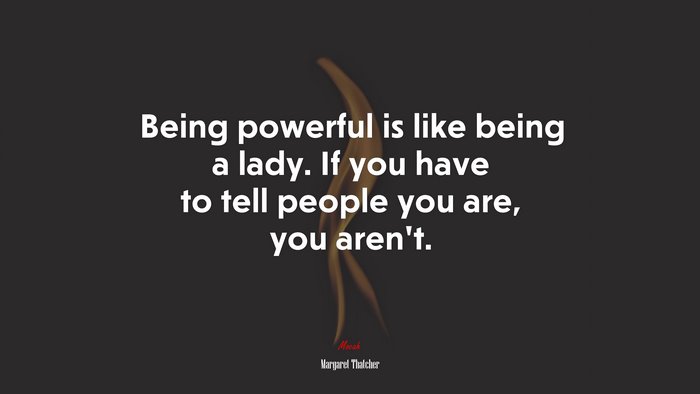 Being powerful is like being a lady. If you have to tell people you are, you arent. | Margaret Thatcher quote