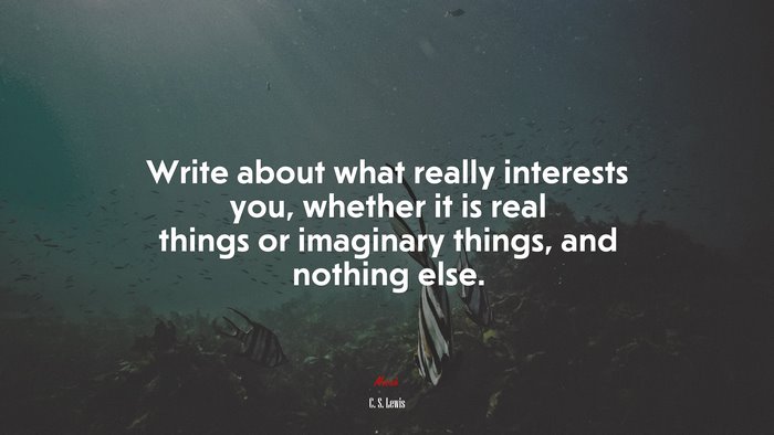 Write about what really interests you, whether it is real things or imaginary things, and nothing else. | C. S. Lewis quote