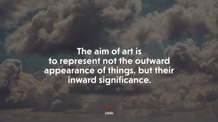 The aim of art is to represent not the outward appearance of things, but their inward significance. | Aristotle quote