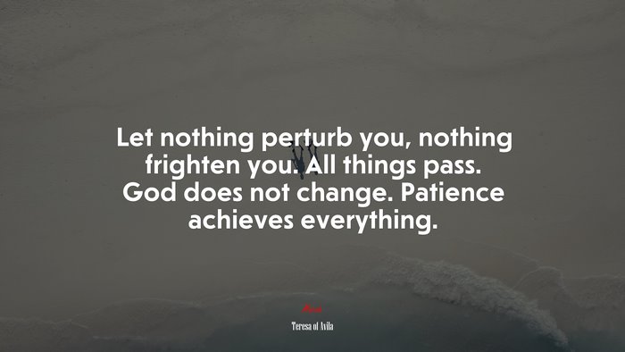Let nothing perturb you, nothing frighten you. All things pass. God does not change. Patience achieves everything. | Teresa of Ávila quote