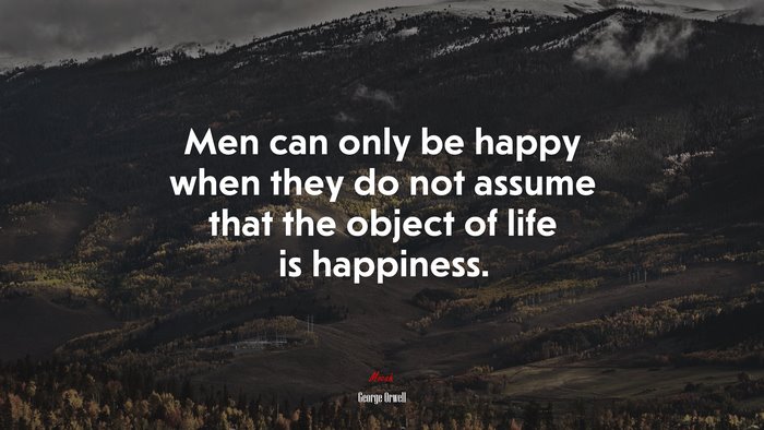 Men can only be happy when they do not assume that the object of life is happiness. | George Orwell quote