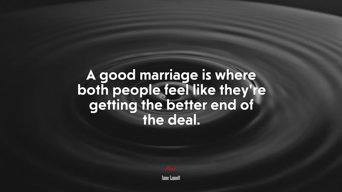 A good marriage is where both people feel like theyre getting the better end of the deal. | Anne Lamott quote