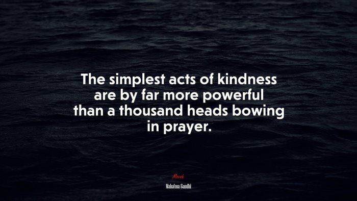 The simplest acts of kindness are by far more powerful than a thousand heads bowing in prayer. | Mahatma Gandhi quote