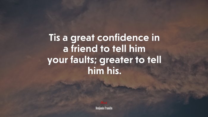 Tis a great confidence in a friend to tell him your faults; greater to tell him his. | Benjamin Franklin quote