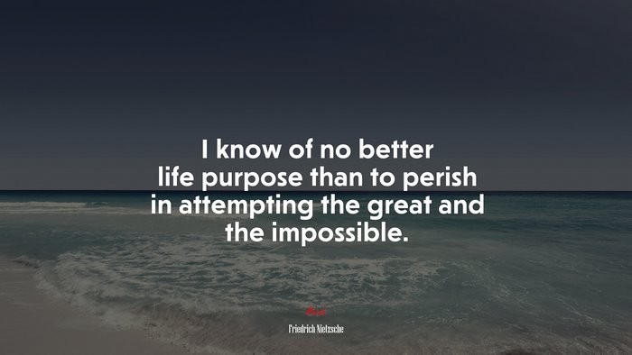 I know of no better life purpose than to perish in attempting the great and the impossible. | Friedrich Nietzsche quote