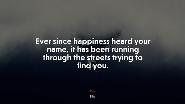 Ever since happiness heard your name, it has been running through the streets trying to find you. | Hafez quote