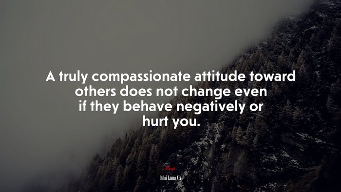 A truly compassionate attitude toward others does not change even if they behave negatively or hurt you. | Dalai Lama XIV quote