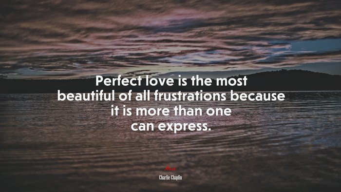 Perfect love is the most beautiful of all frustrations because it is more than one can express. | Charlie Chaplin quote