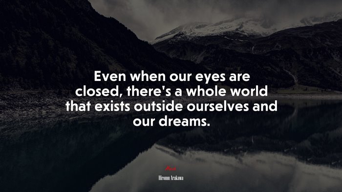 Even when our eyes are closed, there’s a whole world that exists outside ourselves and our dreams. | Hiromu Arakawa quote