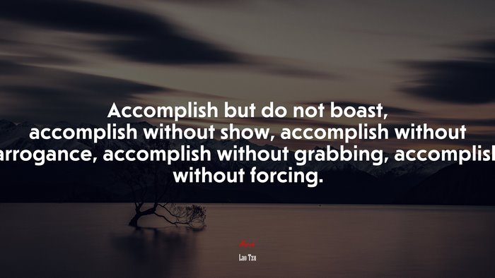 Accomplish but do not boast, accomplish without show, accomplish without arrogance, accomplish without grabbing, accomplish without forcing. | Lao Tzu quote