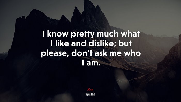 I know pretty much what I like and dislike; but please, don’t ask me who I am. | Sylvia Plath quote