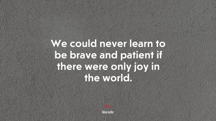 We could never learn to be brave and patient if there were only joy in the world. | Helen Keller quote