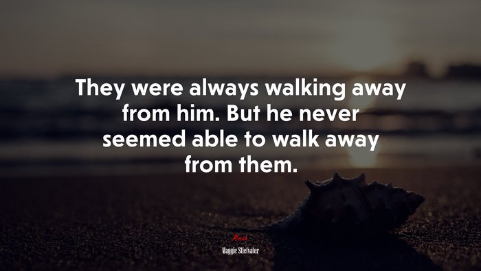 They were always walking away from him. But he never seemed able to walk away from them. | Maggie Stiefvater quote