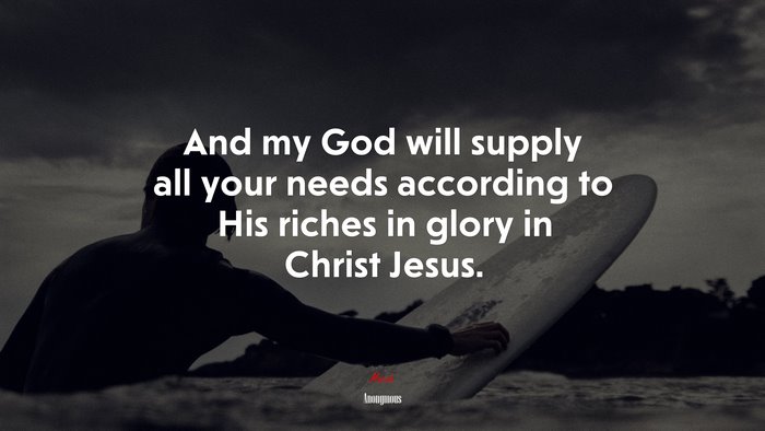 And my God will supply all your needs according to His riches in glory in Christ Jesus. | Anonymous quote