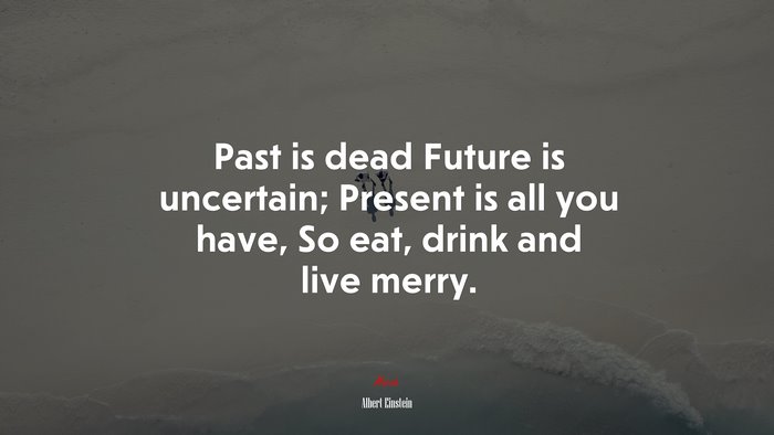 Past is dead Future is uncertain; Present is all you have, So eat, drink and live merry. | Albert Einstein quote