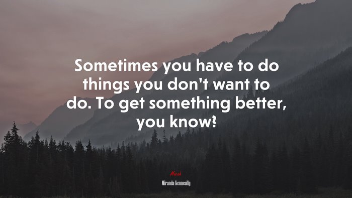 Sometimes you have to do things you don’t want to do. To get something better, you know? | Miranda Kenneally quote