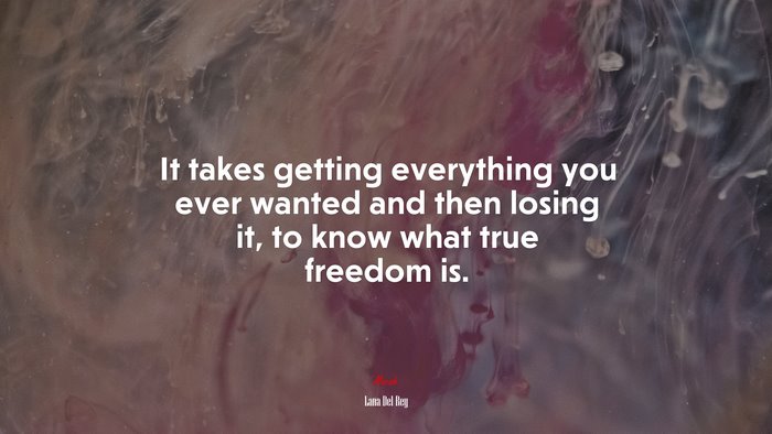 It takes getting everything you ever wanted and then losing it, to know what true freedom is. | Lana Del Rey quote