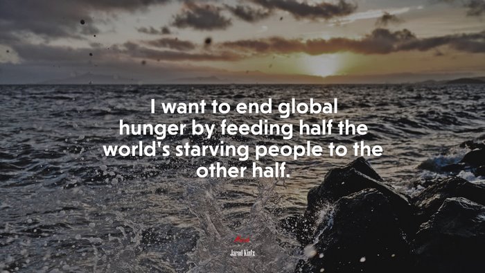 I want to end global hunger by feeding half the world’s starving people to the other half. | Jarod Kintz quote
