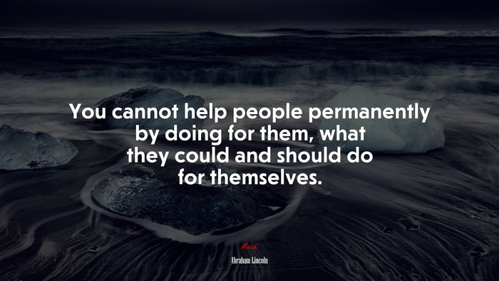 You cannot help people permanently by doing for them, what they could and should do for themselves. | Abraham Lincoln quote
