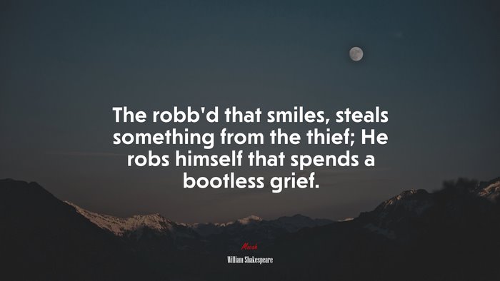 The robb’d that smiles, steals something from the thief; He robs himself that spends a bootless grief. | William Shakespeare quote