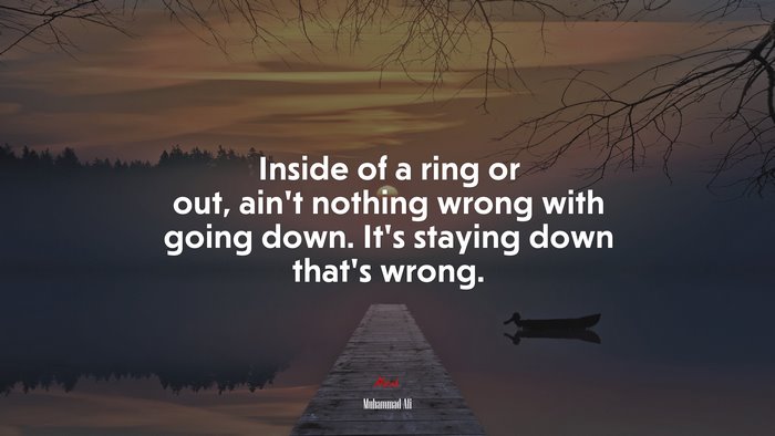 Inside of a ring or out, ain’t nothing wrong with going down. It’s staying down that’s wrong. | Muhammad Ali quote