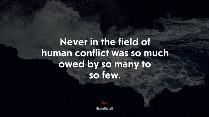 Never in the field of human conflict was so much owed by so many to so few. | Winston Churchill quote