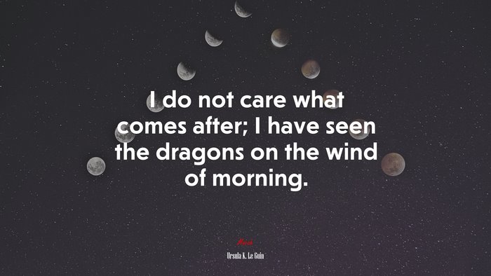 I do not care what comes after; I have seen the dragons on the wind of morning. | Ursula K. Le Guin quote