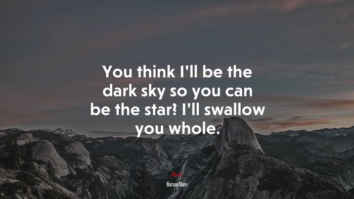 You think I’ll be the dark sky so you can be the star? I’ll swallow you whole. | Warsan Shire quote