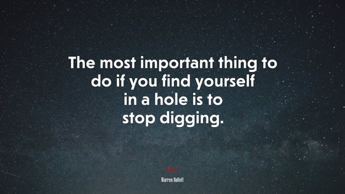 The most important thing to do if you find yourself in a hole is to stop digging. | Warren Buffett quote