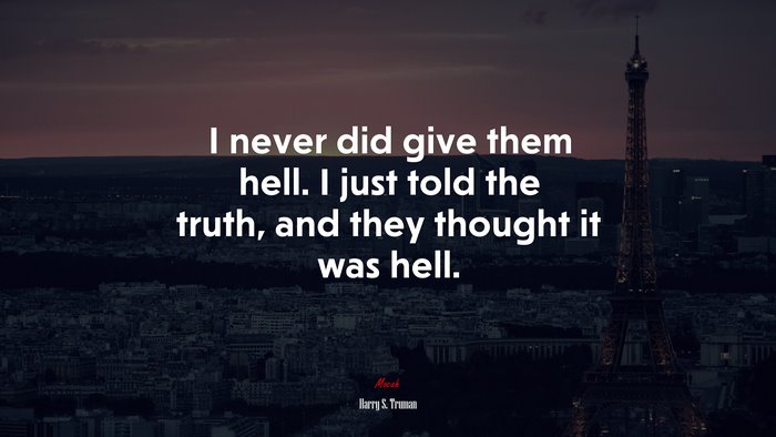 I never did give them hell. I just told the truth, and they thought it was hell. | Harry S. Truman quote