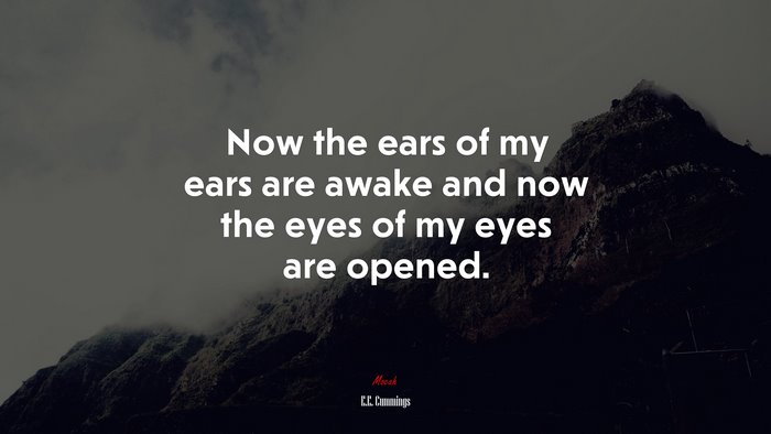 Now the ears of my ears are awake and now the eyes of my eyes are opened. | E.E. Cummings quote