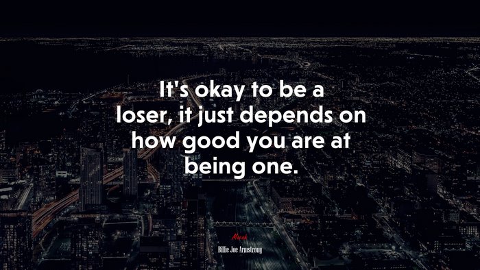 It’s okay to be a loser, it just depends on how good you are at being one. | Billie Joe Armstrong quote
