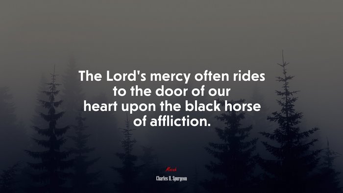 The Lord’s mercy often rides to the door of our heart upon the black horse of affliction. | Charles H. Spurgeon quote