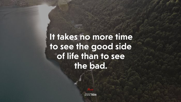 It takes no more time to see the good side of life than to see the bad. | J. R. R. Tolkien quote
