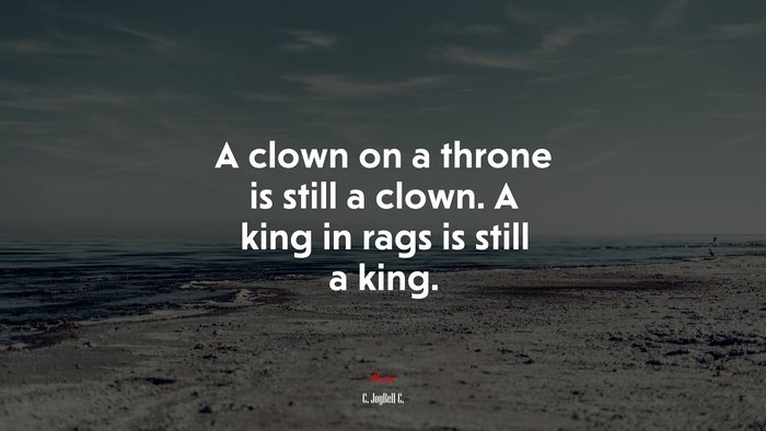 A clown on a throne is still a clown. A king in rags is still a king. | C. JoyBell C. quote